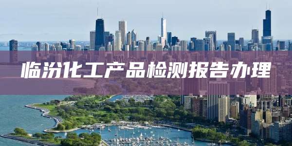 临汾化工产品检测报告办理