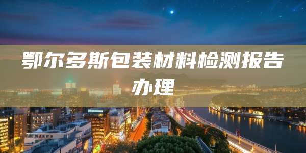 鄂尔多斯包装材料检测报告办理