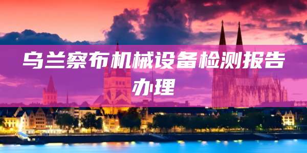 乌兰察布机械设备检测报告办理