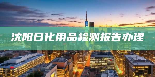 沈阳日化用品检测报告办理