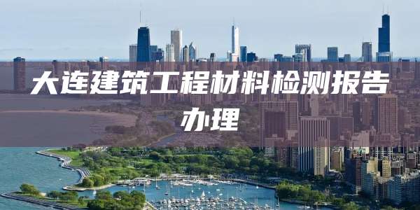 大连建筑工程材料检测报告办理