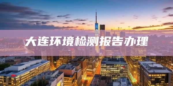 大连环境检测报告办理
