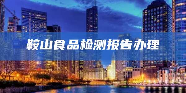鞍山食品检测报告办理