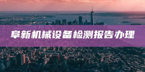 阜新机械设备检测报告办理