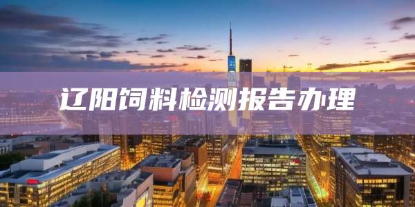 辽阳饲料检测报告办理
