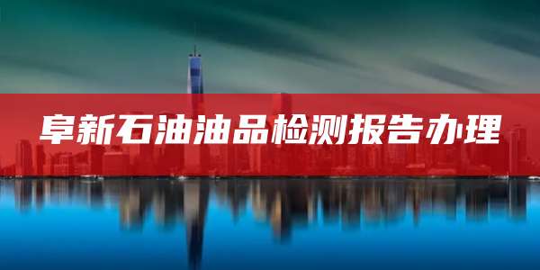 阜新石油油品检测报告办理