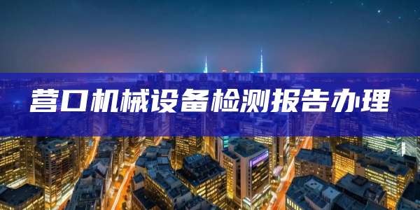 营口机械设备检测报告办理