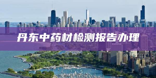 丹东中药材检测报告办理