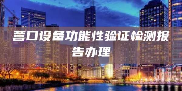 营口设备功能性验证检测报告办理