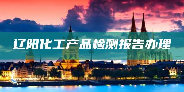 辽阳化工产品检测报告办理