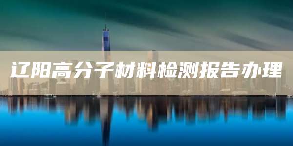 辽阳高分子材料检测报告办理