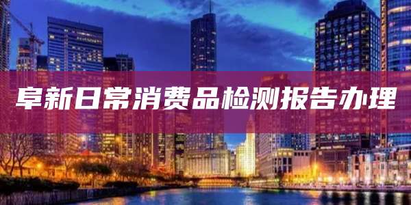 阜新日常消费品检测报告办理