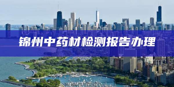 锦州中药材检测报告办理