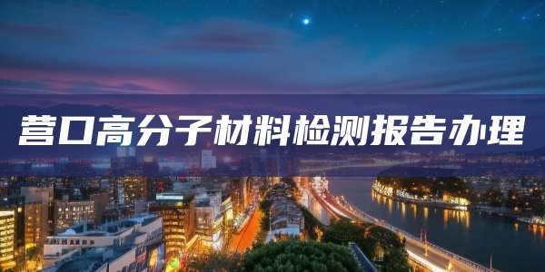 营口高分子材料检测报告办理