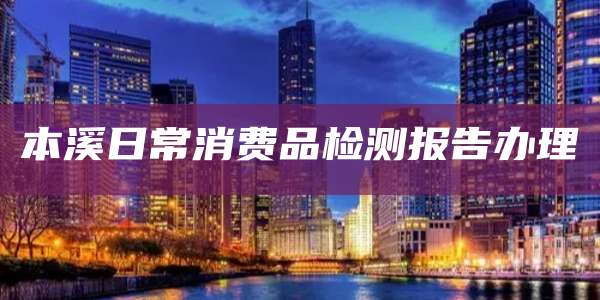 本溪日常消费品检测报告办理