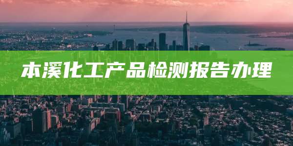 本溪化工产品检测报告办理