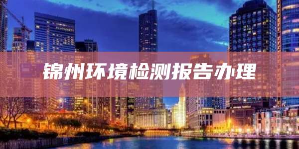 锦州环境检测报告办理