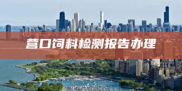 营口饲料检测报告办理