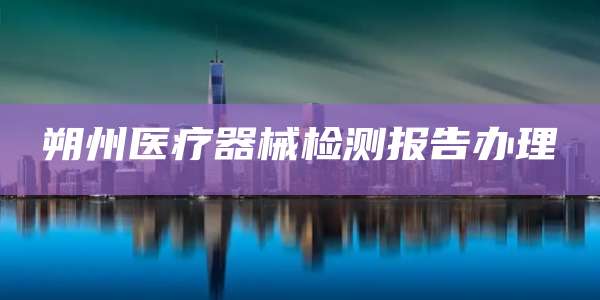 朔州医疗器械检测报告办理