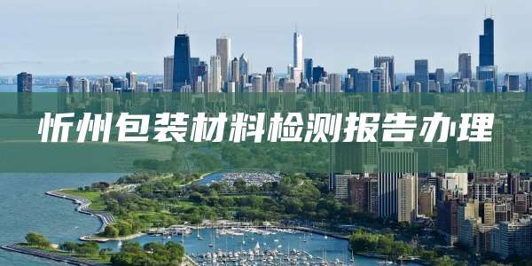 忻州包装材料检测报告办理