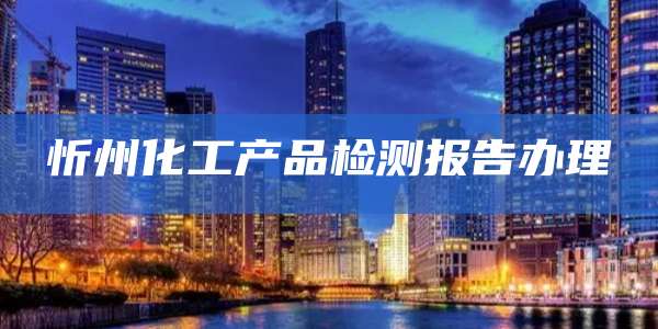 忻州化工产品检测报告办理