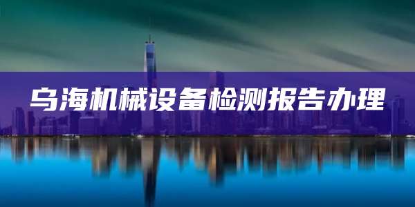 乌海机械设备检测报告办理
