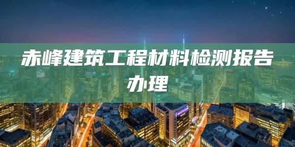赤峰建筑工程材料检测报告办理