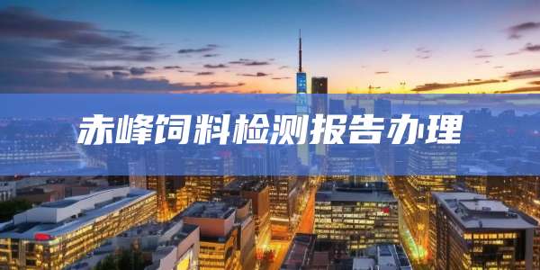 赤峰饲料检测报告办理