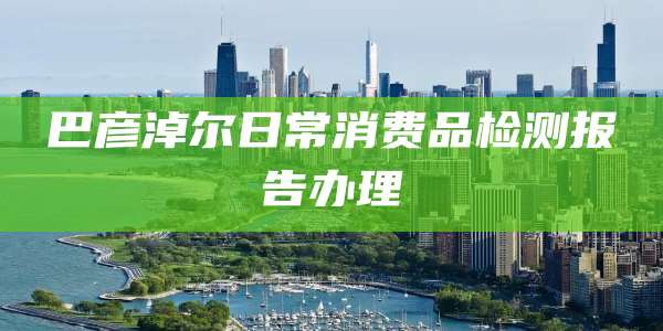 巴彦淖尔日常消费品检测报告办理