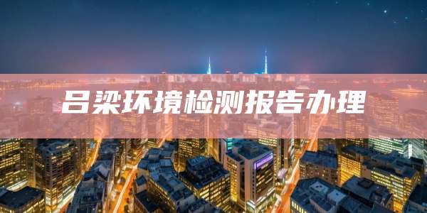吕梁环境检测报告办理