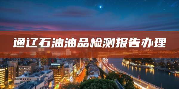 通辽石油油品检测报告办理
