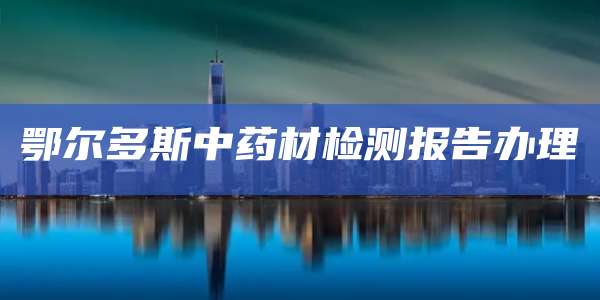 鄂尔多斯中药材检测报告办理