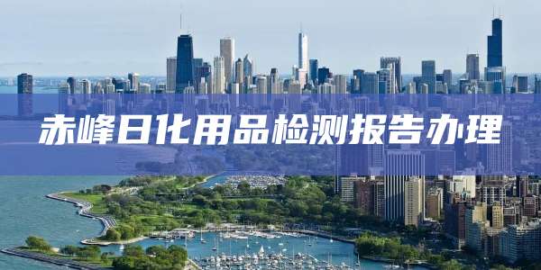 赤峰日化用品检测报告办理