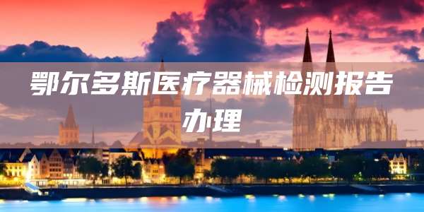 鄂尔多斯医疗器械检测报告办理