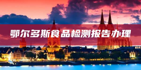 鄂尔多斯食品检测报告办理