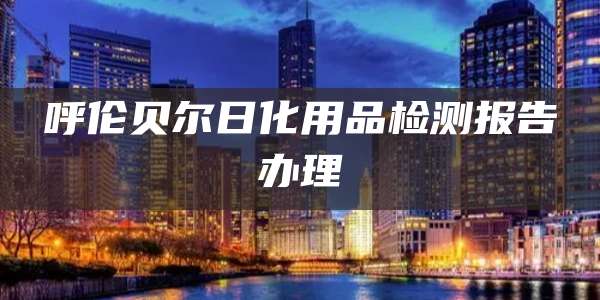 呼伦贝尔日化用品检测报告办理
