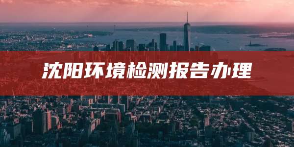 沈阳环境检测报告办理