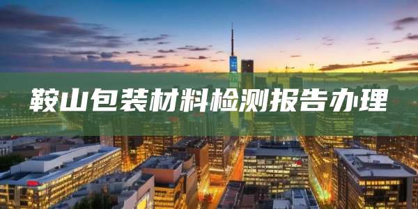 鞍山包装材料检测报告办理