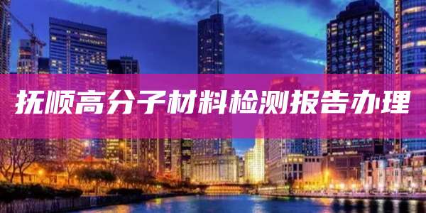 抚顺高分子材料检测报告办理