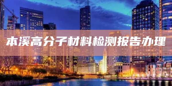 本溪高分子材料检测报告办理