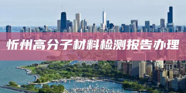 忻州高分子材料检测报告办理