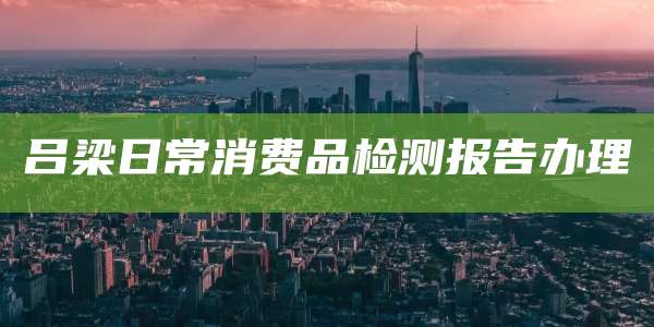 吕梁日常消费品检测报告办理