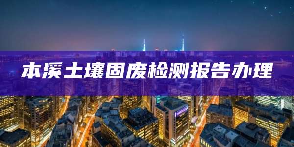 本溪土壤固废检测报告办理