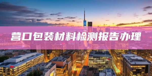 营口包装材料检测报告办理