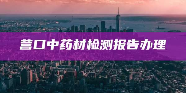 营口中药材检测报告办理