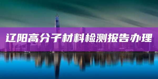 辽阳高分子材料检测报告办理