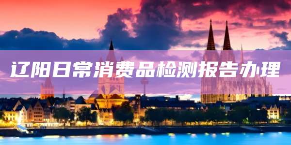 辽阳日常消费品检测报告办理