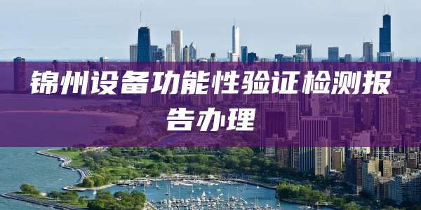 锦州设备功能性验证检测报告办理