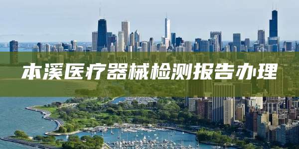 本溪医疗器械检测报告办理