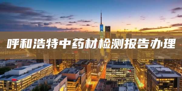 呼和浩特中药材检测报告办理